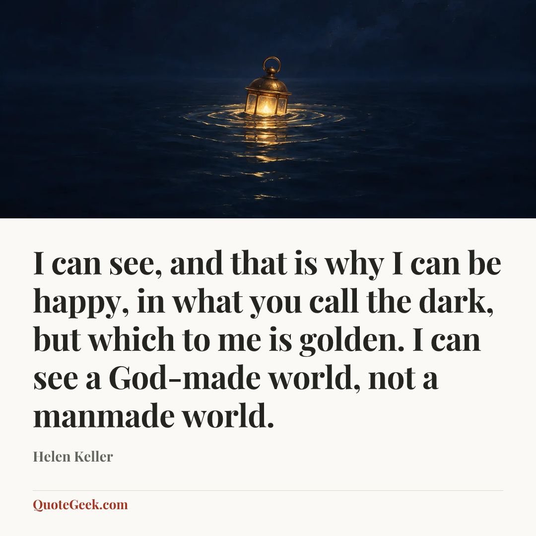 “I can see, and that is why I can be happy, in what you call the dark, but which to me is golden. I can see a God-made world, not a manmade world.” — Helen Keller. Illustrated QuoteGeek card.