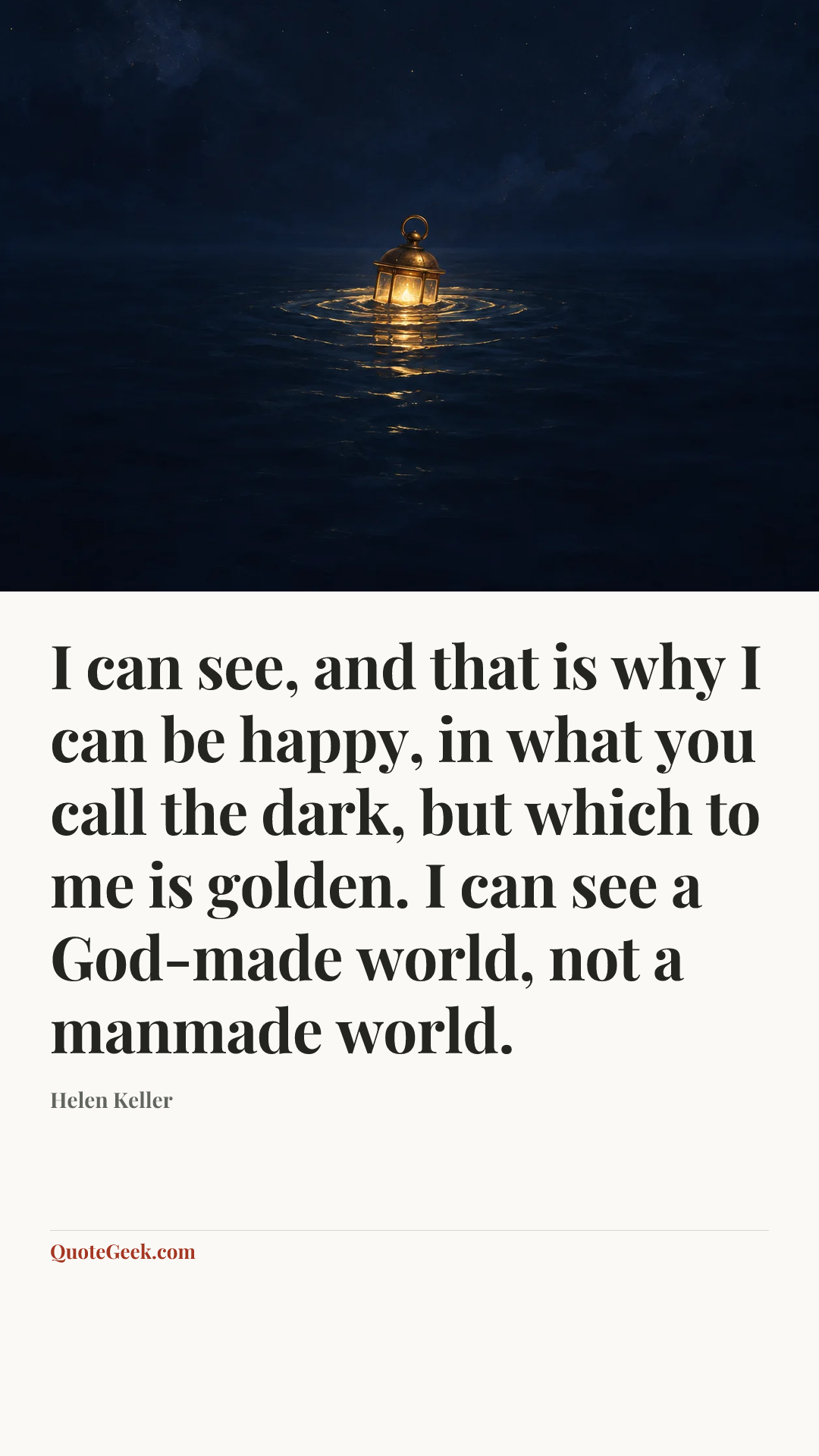“I can see, and that is why I can be happy, in what you call the dark, but which to me is golden. I can see a God-made world, not a manmade world.” — Helen Keller. Illustrated QuoteGeek card.