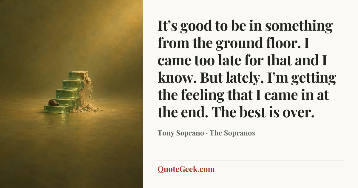 “It’s good to be in something from the ground floor. I came too late for that and I know. But lately, I’m getting the feeling that I came in at the end. The best is over.” — Tony Soprano · The Sopranos. Illustrated QuoteGeek card.