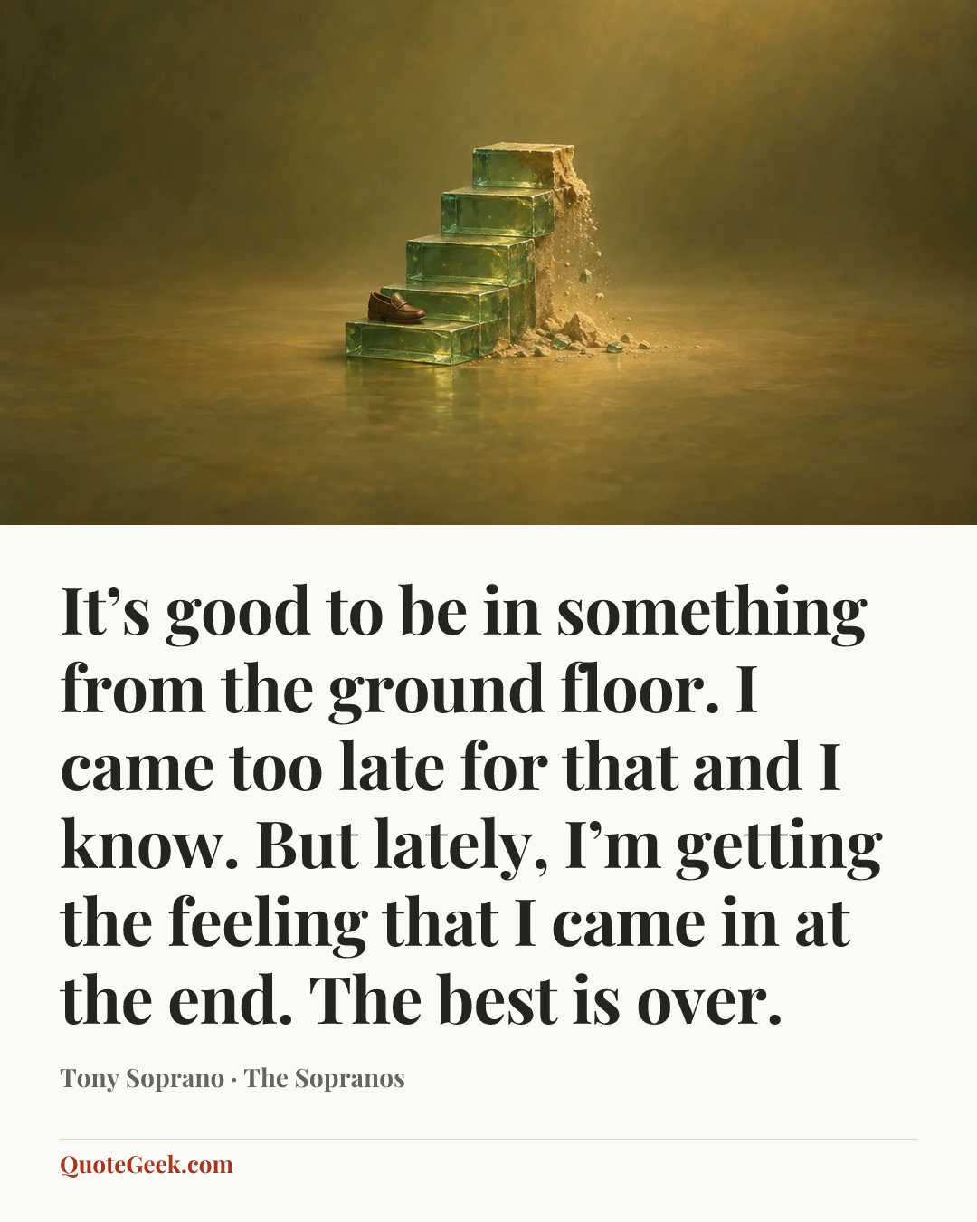 “It’s good to be in something from the ground floor. I came too late for that and I know. But lately, I’m getting the feeling that I came in at the end. The best is over.” — Tony Soprano · The Sopranos. Illustrated QuoteGeek card.