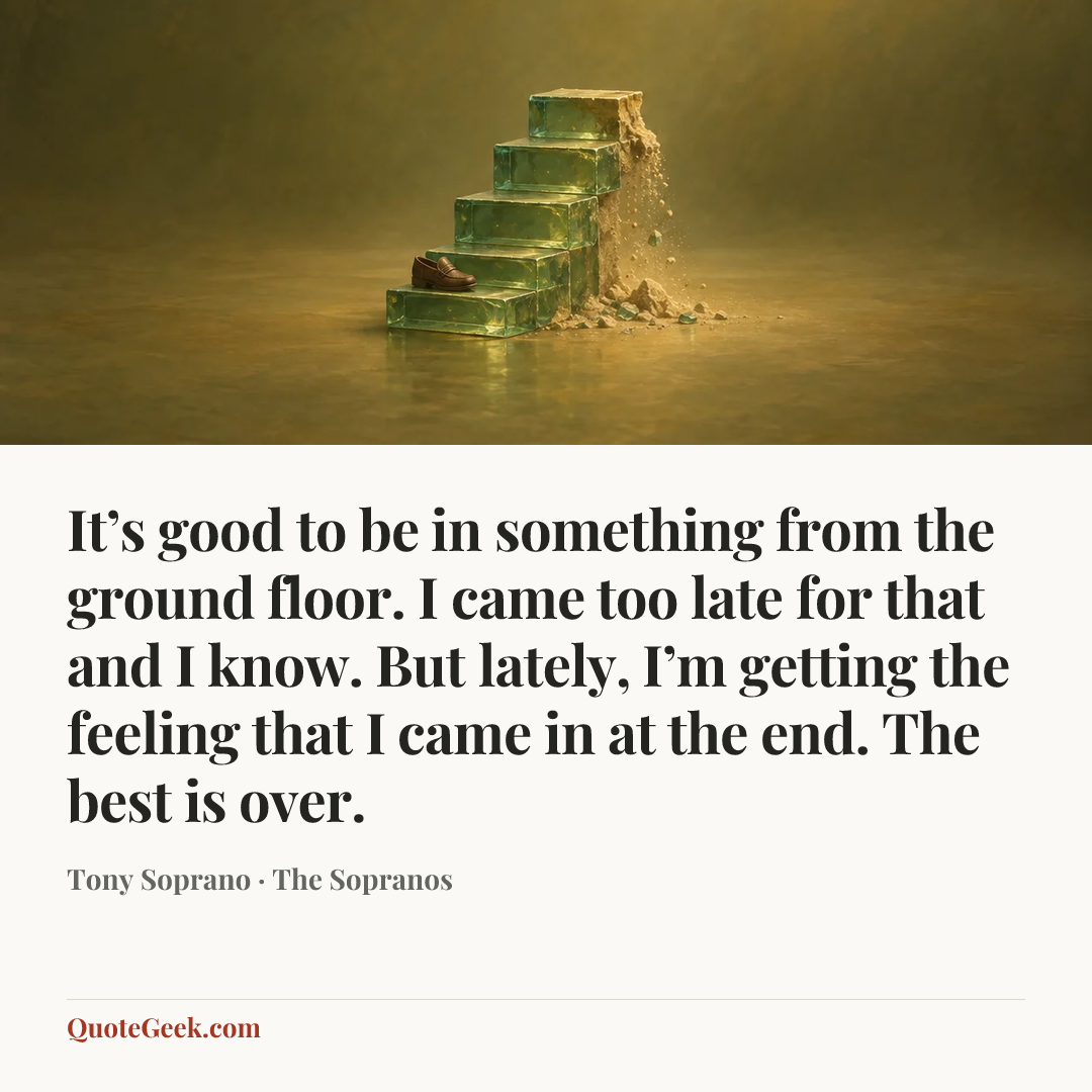 “It’s good to be in something from the ground floor. I came too late for that and I know. But lately, I’m getting the feeling that I came in at the end. The best is over.” — Tony Soprano · The Sopranos. Illustrated QuoteGeek card.