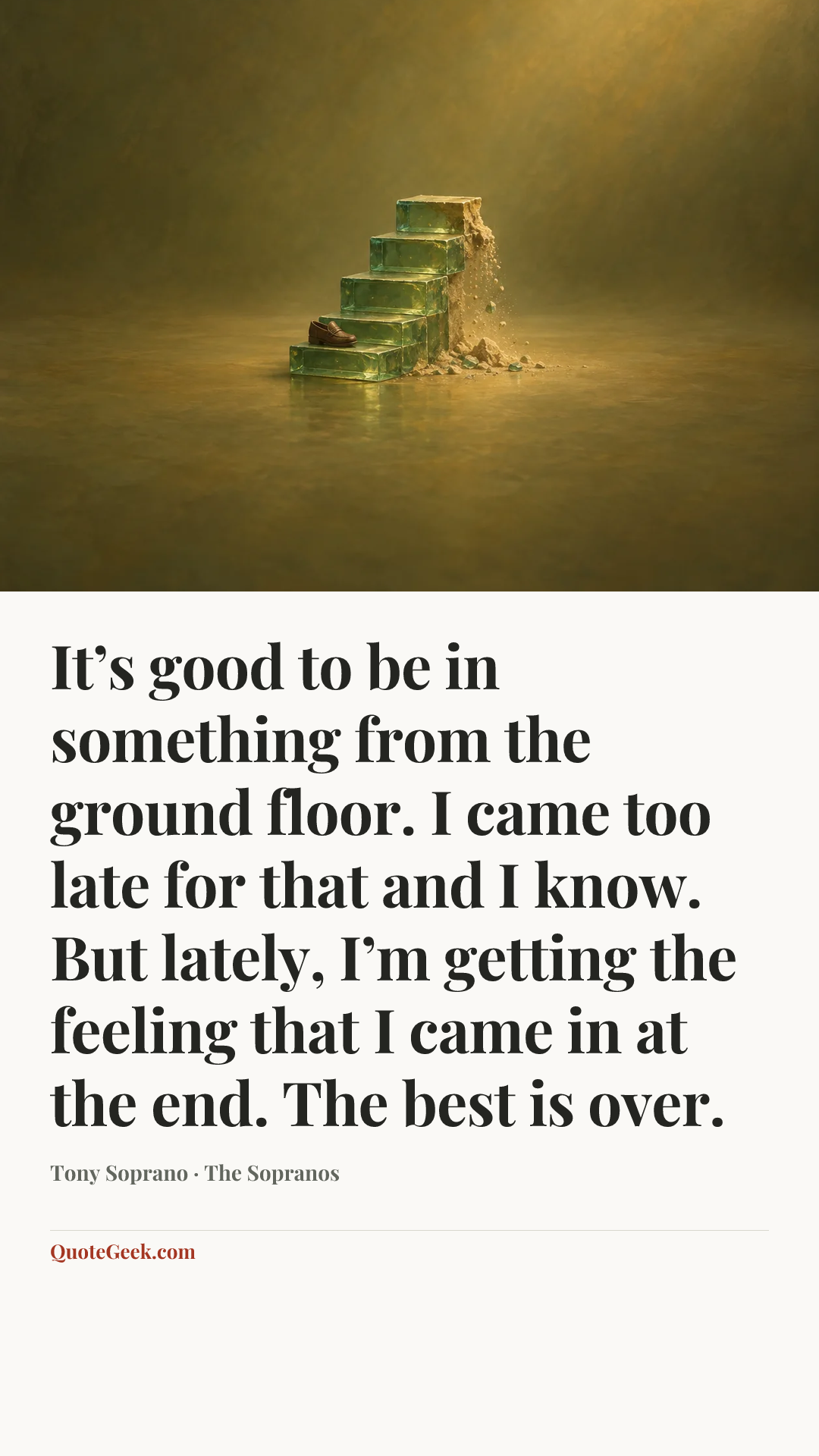 “It’s good to be in something from the ground floor. I came too late for that and I know. But lately, I’m getting the feeling that I came in at the end. The best is over.” — Tony Soprano · The Sopranos. Illustrated QuoteGeek card.