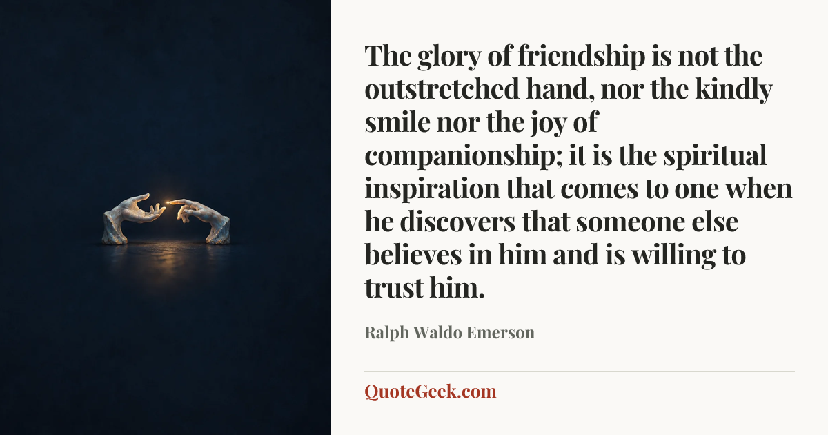“The glory of friendship is not the outstretched hand, nor the kindly smile nor the joy of companionship; it is the spiritual inspiration that comes to one when he discovers that someone else believes in him and is willing to trust him.” — Ralph Waldo Emerson. Illustrated QuoteGeek card.