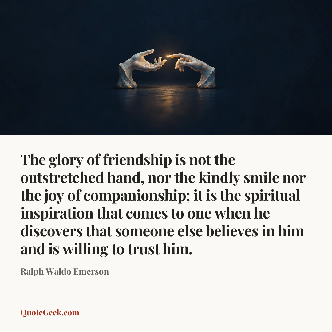 “The glory of friendship is not the outstretched hand, nor the kindly smile nor the joy of companionship; it is the spiritual inspiration that comes to one when he discovers that someone else believes in him and is willing to trust him.” — Ralph Waldo Emerson. Illustrated QuoteGeek card.