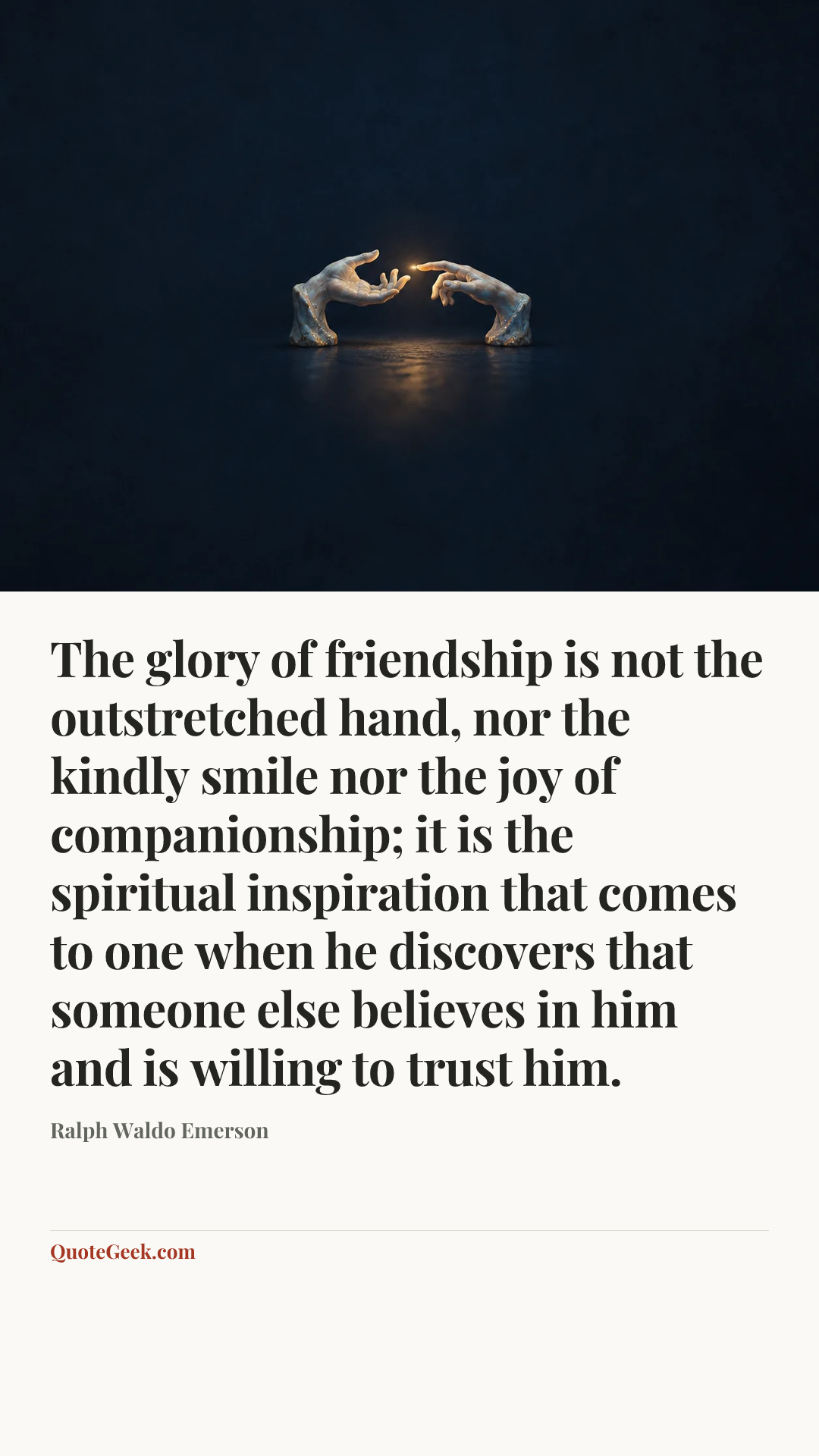 “The glory of friendship is not the outstretched hand, nor the kindly smile nor the joy of companionship; it is the spiritual inspiration that comes to one when he discovers that someone else believes in him and is willing to trust him.” — Ralph Waldo Emerson. Illustrated QuoteGeek card.