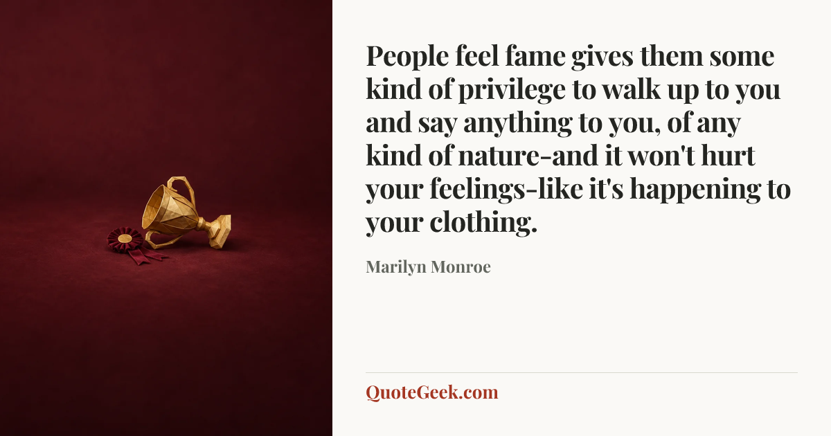 “People feel fame gives them some kind of privilege to walk up to you and say anything to you, of any kind of nature-and it won't hurt your feelings-like it's happening to your clothing.” — Marilyn Monroe. Illustrated QuoteGeek card.