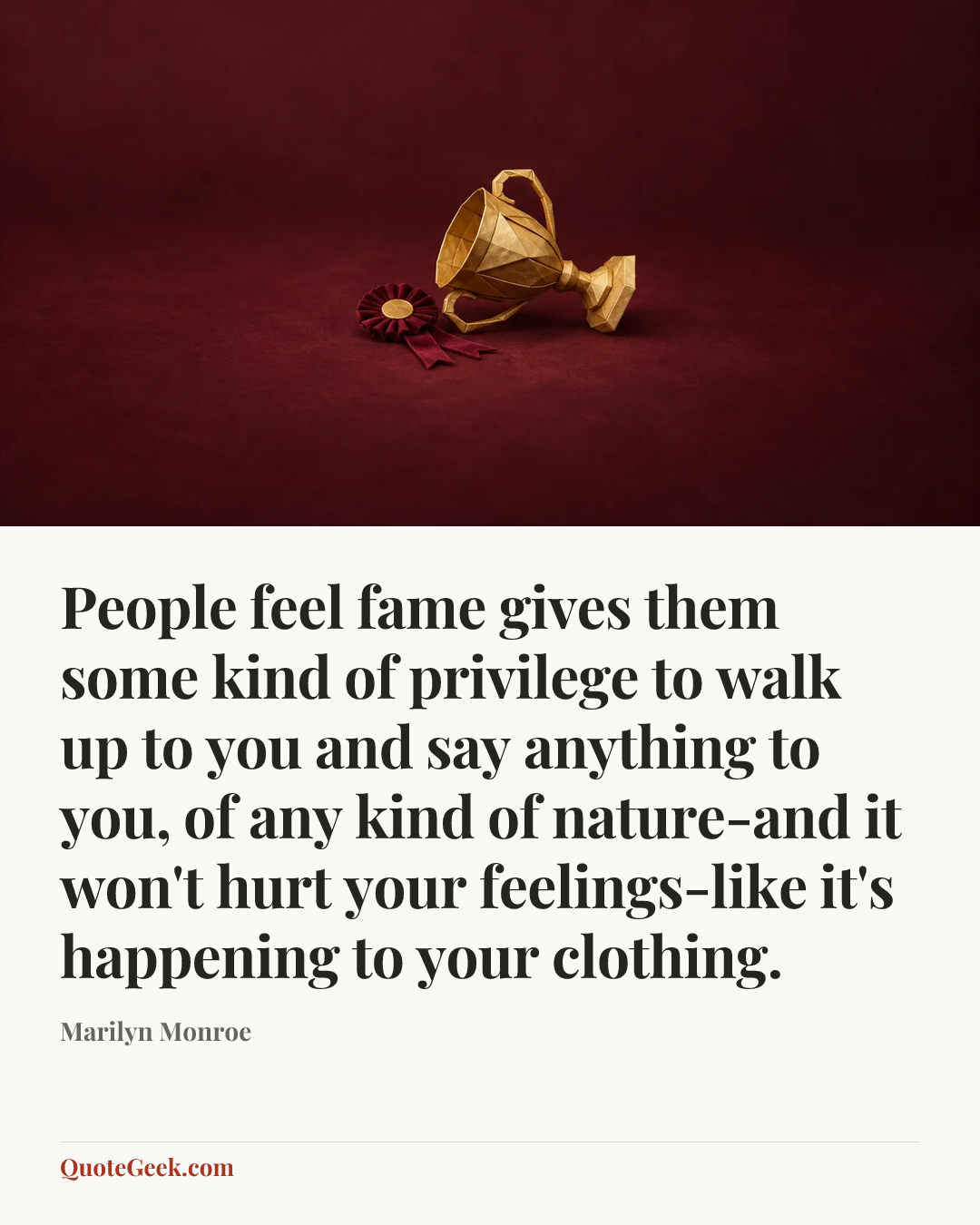 “People feel fame gives them some kind of privilege to walk up to you and say anything to you, of any kind of nature-and it won't hurt your feelings-like it's happening to your clothing.” — Marilyn Monroe. Illustrated QuoteGeek card.