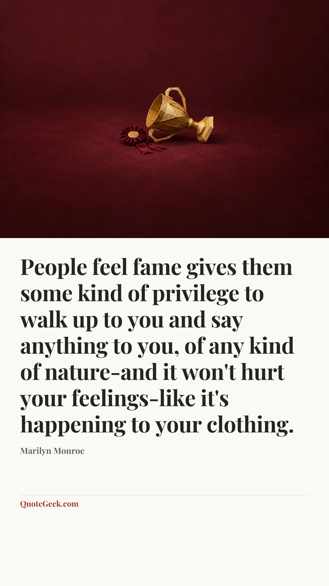 “People feel fame gives them some kind of privilege to walk up to you and say anything to you, of any kind of nature-and it won't hurt your feelings-like it's happening to your clothing.” — Marilyn Monroe. Illustrated QuoteGeek card.