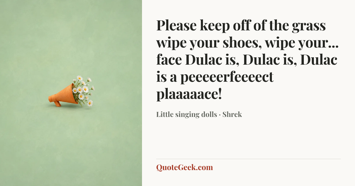 “Please keep off of the grass
wipe your shoes, wipe your... face
Dulac is, Dulac is,
Dulac is a peeeeerfeeeect plaaaaace!” — Little singing dolls · Shrek. Illustrated QuoteGeek card.
