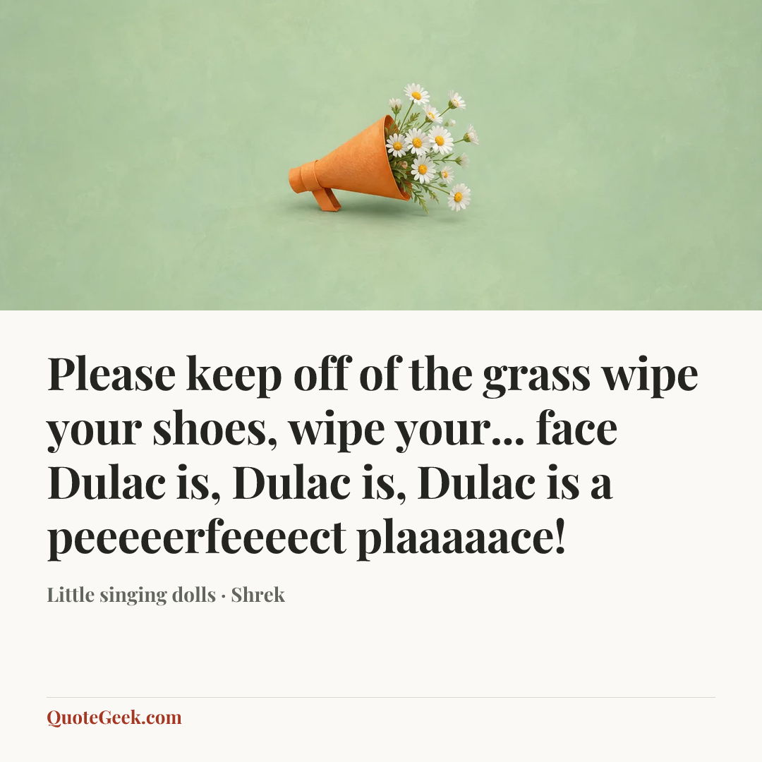 “Please keep off of the grass
wipe your shoes, wipe your... face
Dulac is, Dulac is,
Dulac is a peeeeerfeeeect plaaaaace!” — Little singing dolls · Shrek. Illustrated QuoteGeek card.