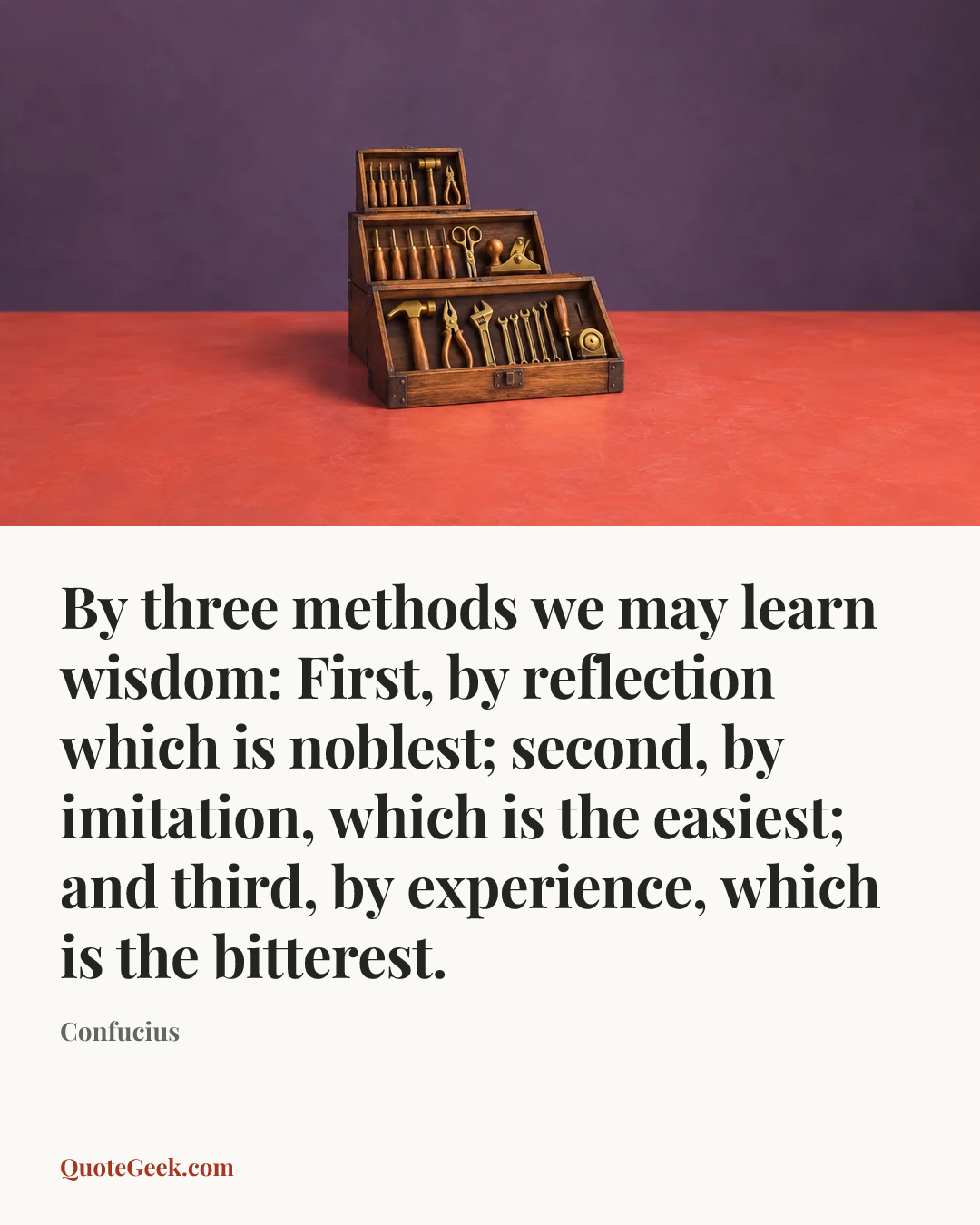 “By three methods we may learn wisdom: First, by reflection which is noblest;
second, by imitation, which is the easiest;
and third, by experience, which is the bitterest.” — Confucius. Illustrated QuoteGeek card.