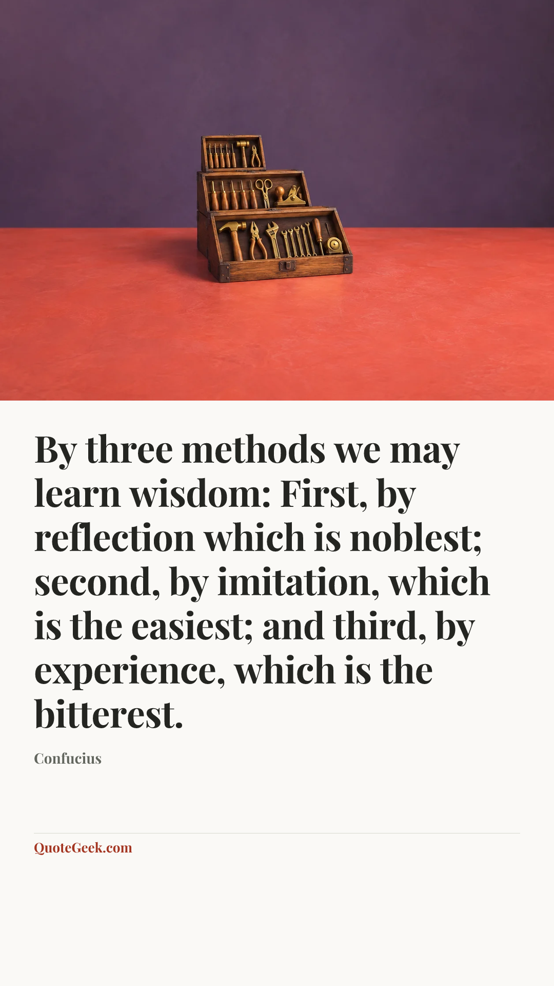 “By three methods we may learn wisdom: First, by reflection which is noblest;
second, by imitation, which is the easiest;
and third, by experience, which is the bitterest.” — Confucius. Illustrated QuoteGeek card.