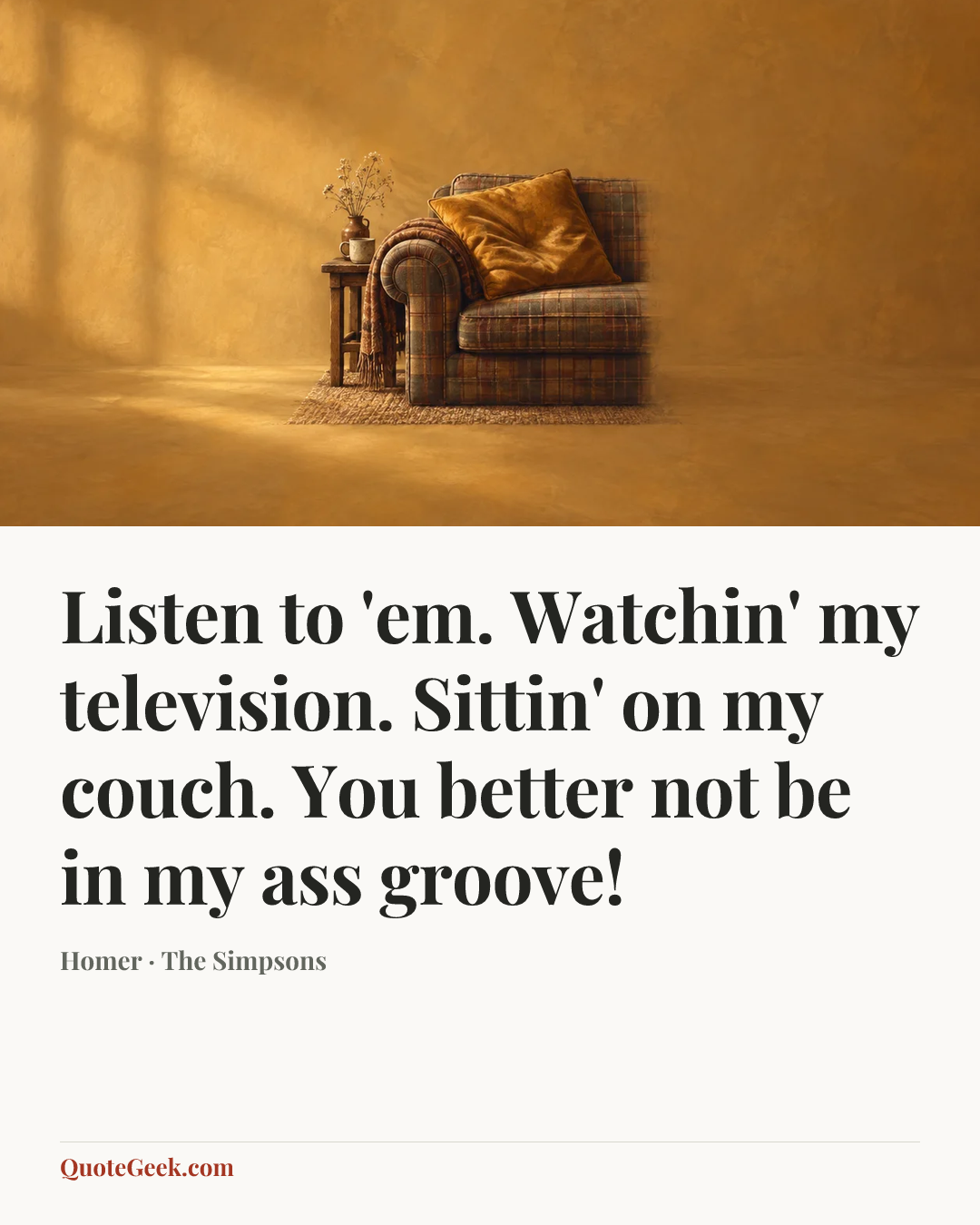 “Listen to 'em. Watchin' my television. Sittin' on my couch. You better not be in my ass groove!” — Homer · The Simpsons. Illustrated QuoteGeek card.