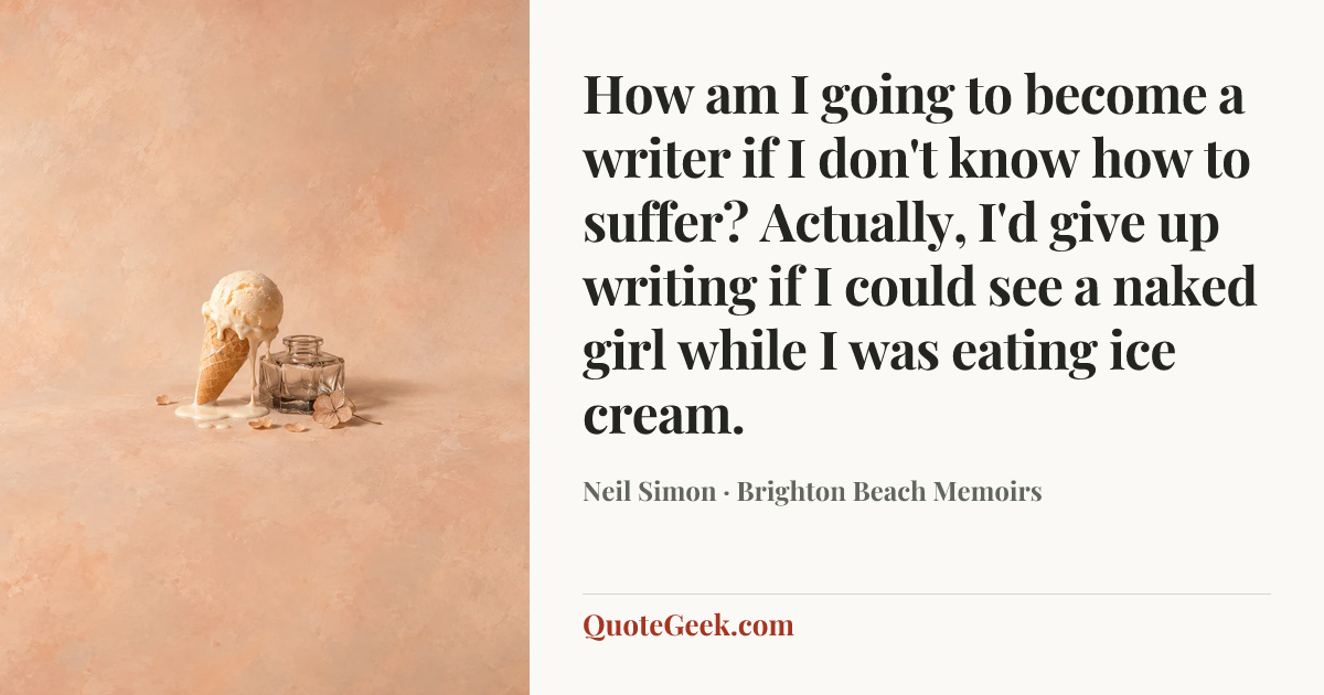 “How am I going to become a writer if I don't know how to suffer? Actually, I'd give up writing if I could see a naked girl while I was eating ice cream.” — Neil Simon · Brighton Beach Memoirs. Illustrated QuoteGeek card.