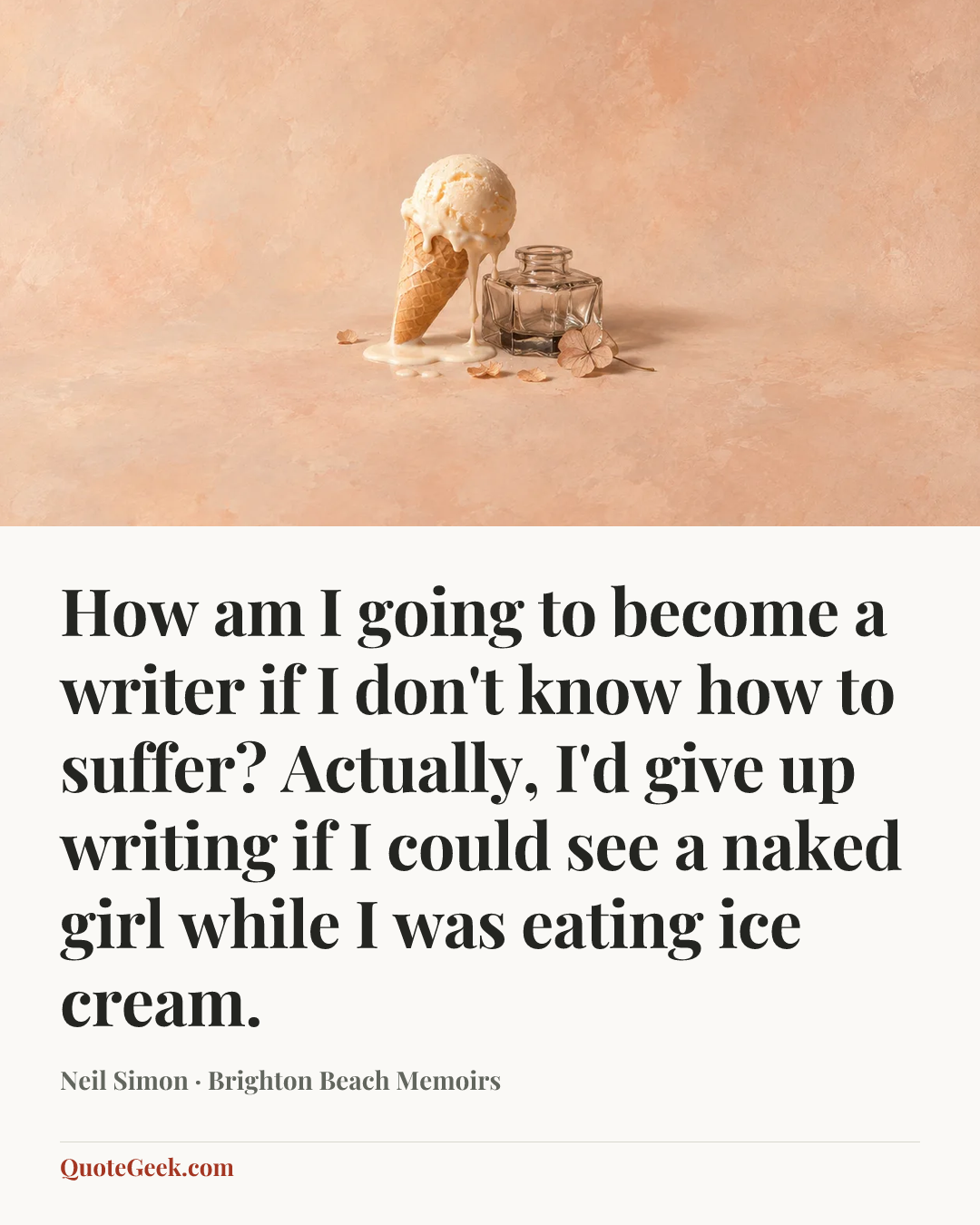 “How am I going to become a writer if I don't know how to suffer? Actually, I'd give up writing if I could see a naked girl while I was eating ice cream.” — Neil Simon · Brighton Beach Memoirs. Illustrated QuoteGeek card.