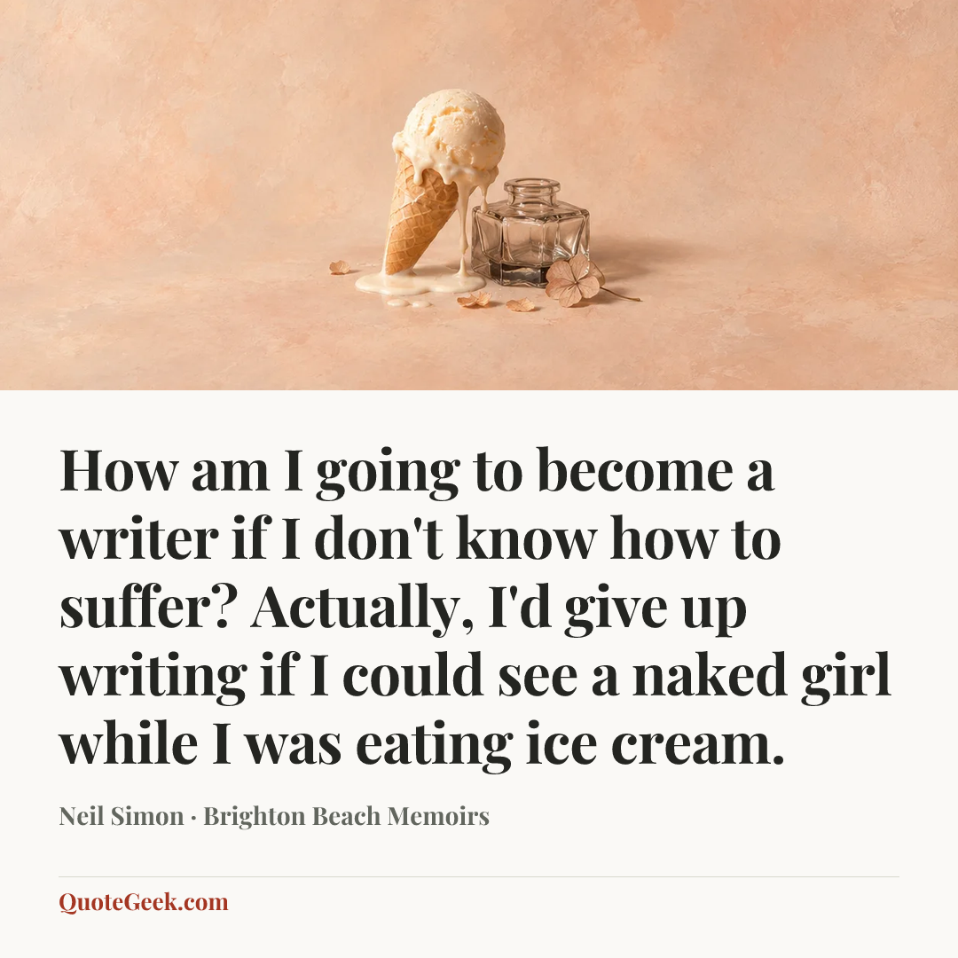 “How am I going to become a writer if I don't know how to suffer? Actually, I'd give up writing if I could see a naked girl while I was eating ice cream.” — Neil Simon · Brighton Beach Memoirs. Illustrated QuoteGeek card.