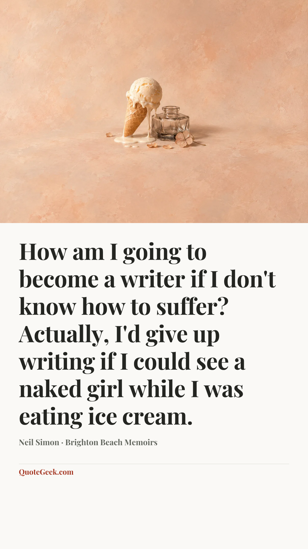 “How am I going to become a writer if I don't know how to suffer? Actually, I'd give up writing if I could see a naked girl while I was eating ice cream.” — Neil Simon · Brighton Beach Memoirs. Illustrated QuoteGeek card.