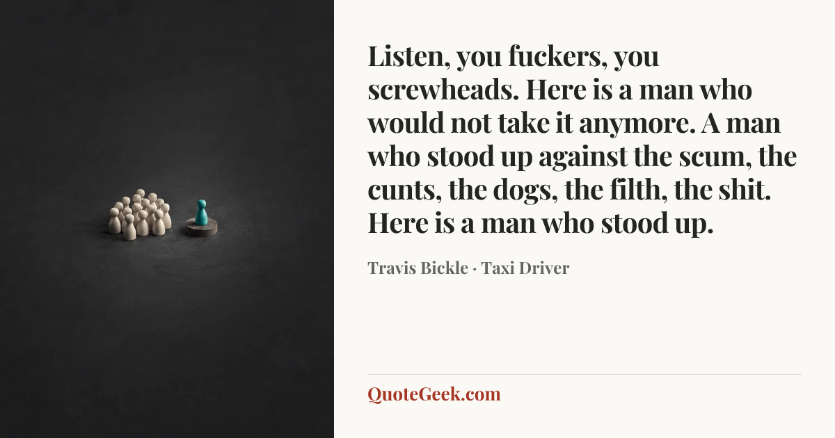 “Listen, you fuckers, you screwheads. Here is a man who would not take it anymore. A man who stood up against the scum, the cunts, the dogs, the filth, the shit. Here is a man who stood up.” — Travis Bickle · Taxi Driver. Illustrated QuoteGeek card.