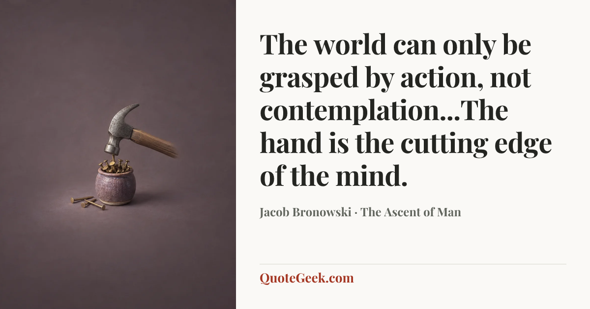 “The world can only be grasped by action, not contemplation...The hand is the cutting edge of the mind.” — Jacob Bronowski · The Ascent of Man. Illustrated QuoteGeek card.