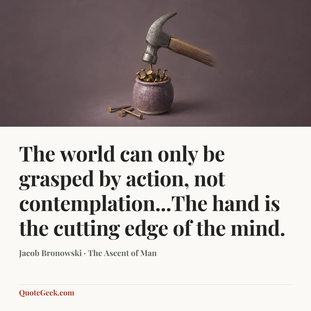 “The world can only be grasped by action, not contemplation...The hand is the cutting edge of the mind.” — Jacob Bronowski · The Ascent of Man. Illustrated QuoteGeek card.