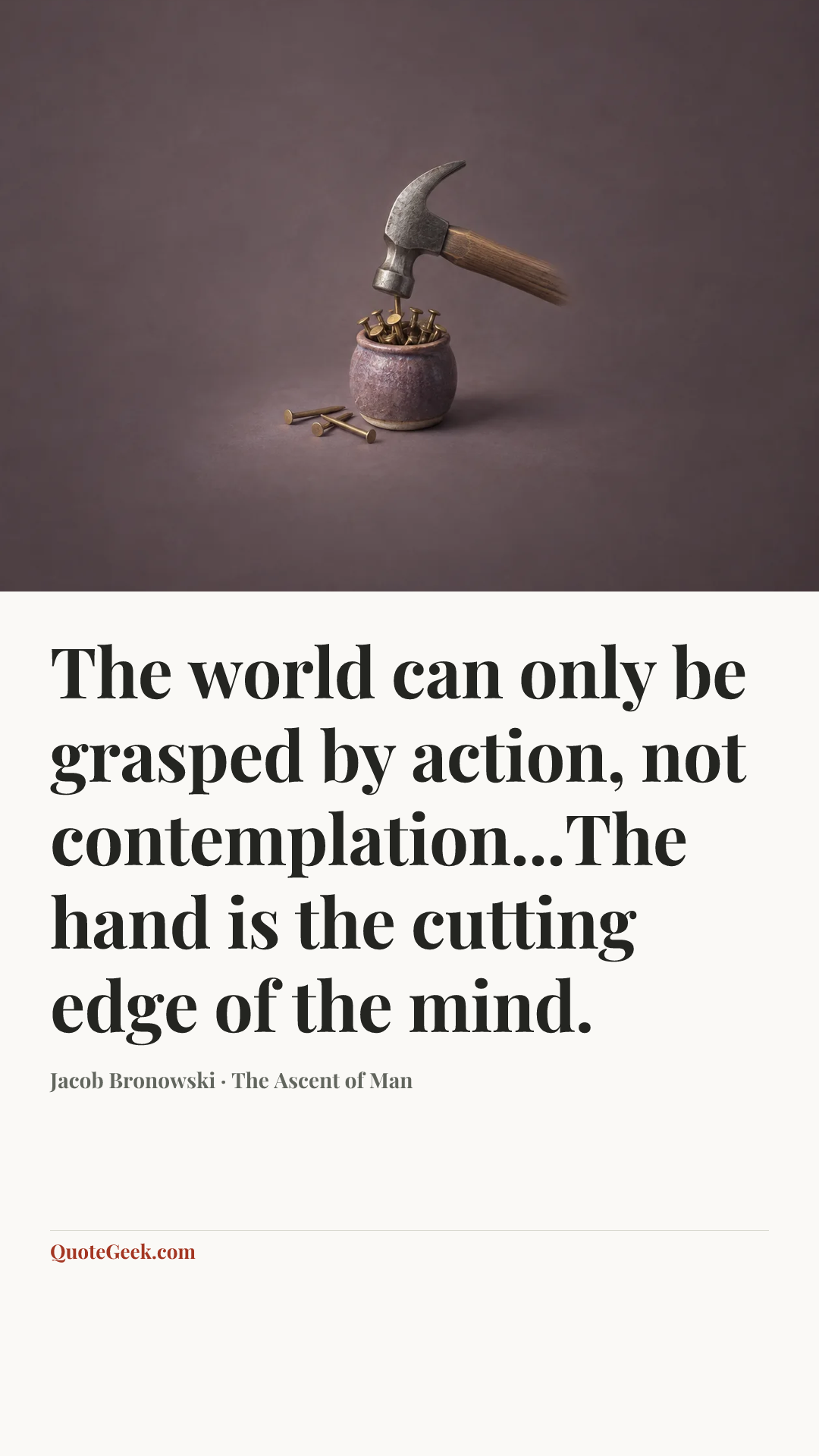 “The world can only be grasped by action, not contemplation...The hand is the cutting edge of the mind.” — Jacob Bronowski · The Ascent of Man. Illustrated QuoteGeek card.