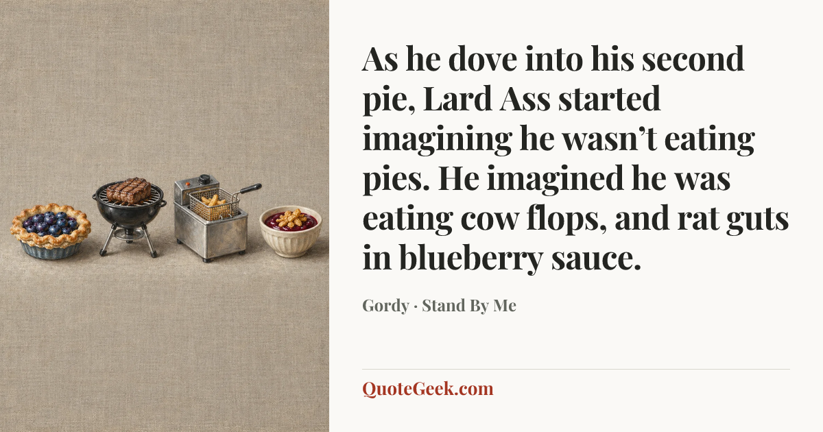 “As he dove into his second pie, Lard Ass started imagining he wasn’t eating pies. He imagined he was eating cow flops, and rat guts in blueberry sauce.” — Gordy · Stand By Me. Illustrated QuoteGeek card.