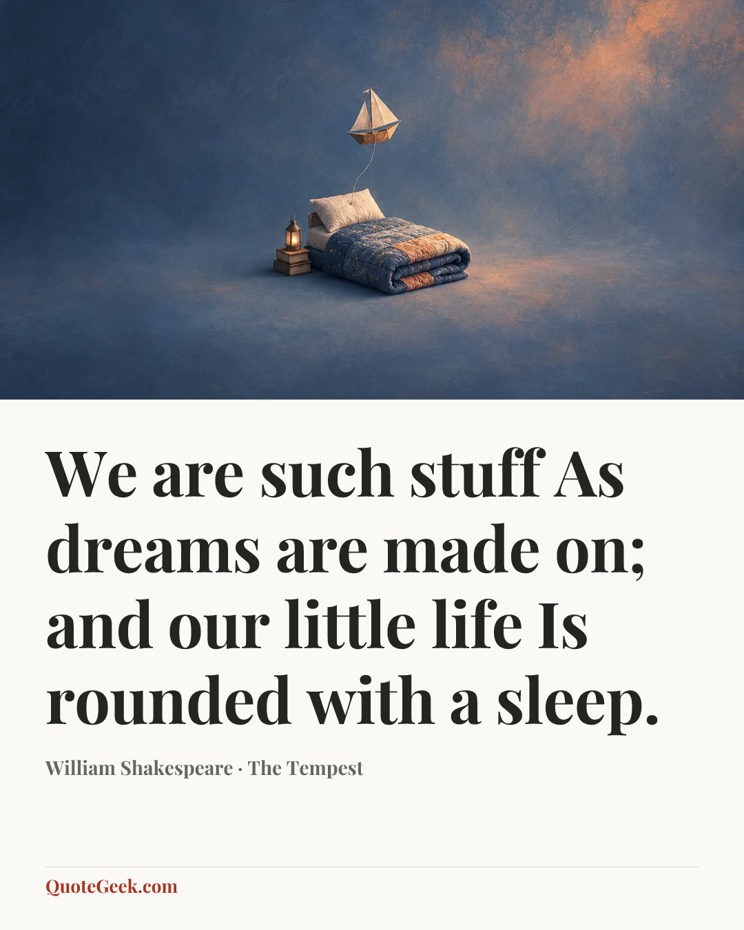 “We are such stuff
As dreams are made on; and our little life
Is rounded with a sleep.” — William Shakespeare · The Tempest. Illustrated QuoteGeek card.