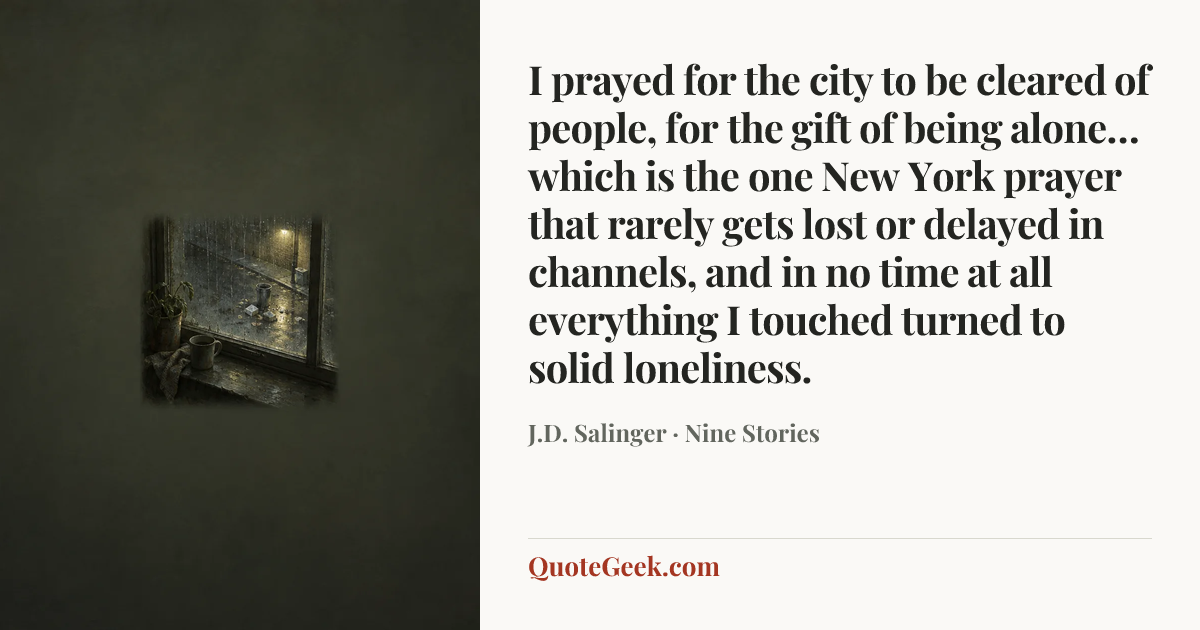 “I prayed for the city to be cleared of people, for the gift of being alone…which is the one New York prayer that rarely gets lost or delayed in channels, and in no time at all everything I touched turned to solid loneliness.” — J.D. Salinger · Nine Stories. Illustrated QuoteGeek card.