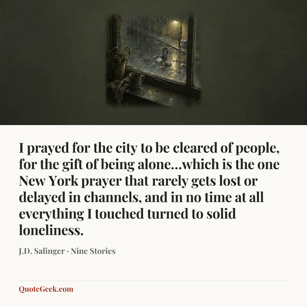 “I prayed for the city to be cleared of people, for the gift of being alone…which is the one New York prayer that rarely gets lost or delayed in channels, and in no time at all everything I touched turned to solid loneliness.” — J.D. Salinger · Nine Stories. Illustrated QuoteGeek card.