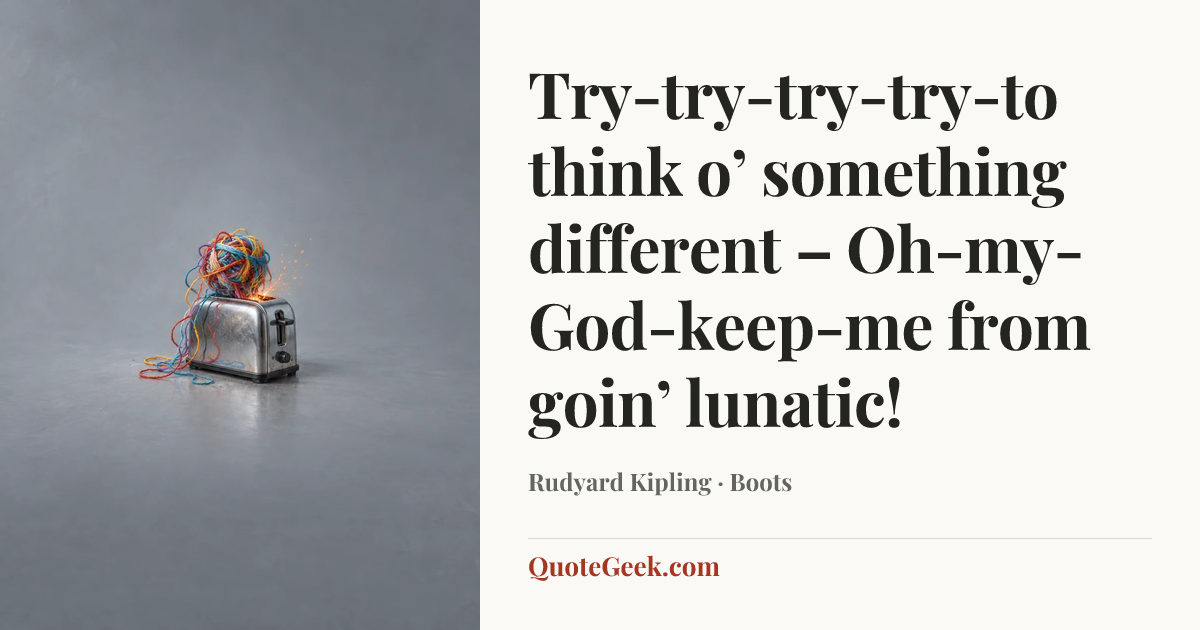 “Try-try-try-try-to think o’ something different –
Oh-my-God-keep-me from goin’ lunatic!” — Rudyard Kipling · Boots. Illustrated QuoteGeek card.