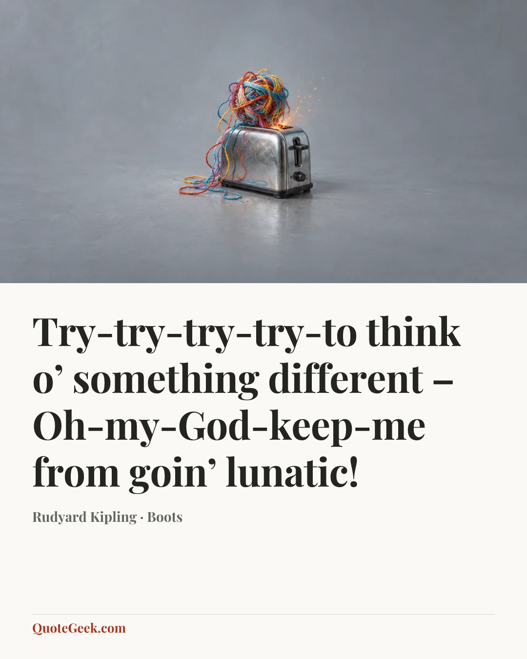 “Try-try-try-try-to think o’ something different –
Oh-my-God-keep-me from goin’ lunatic!” — Rudyard Kipling · Boots. Illustrated QuoteGeek card.
