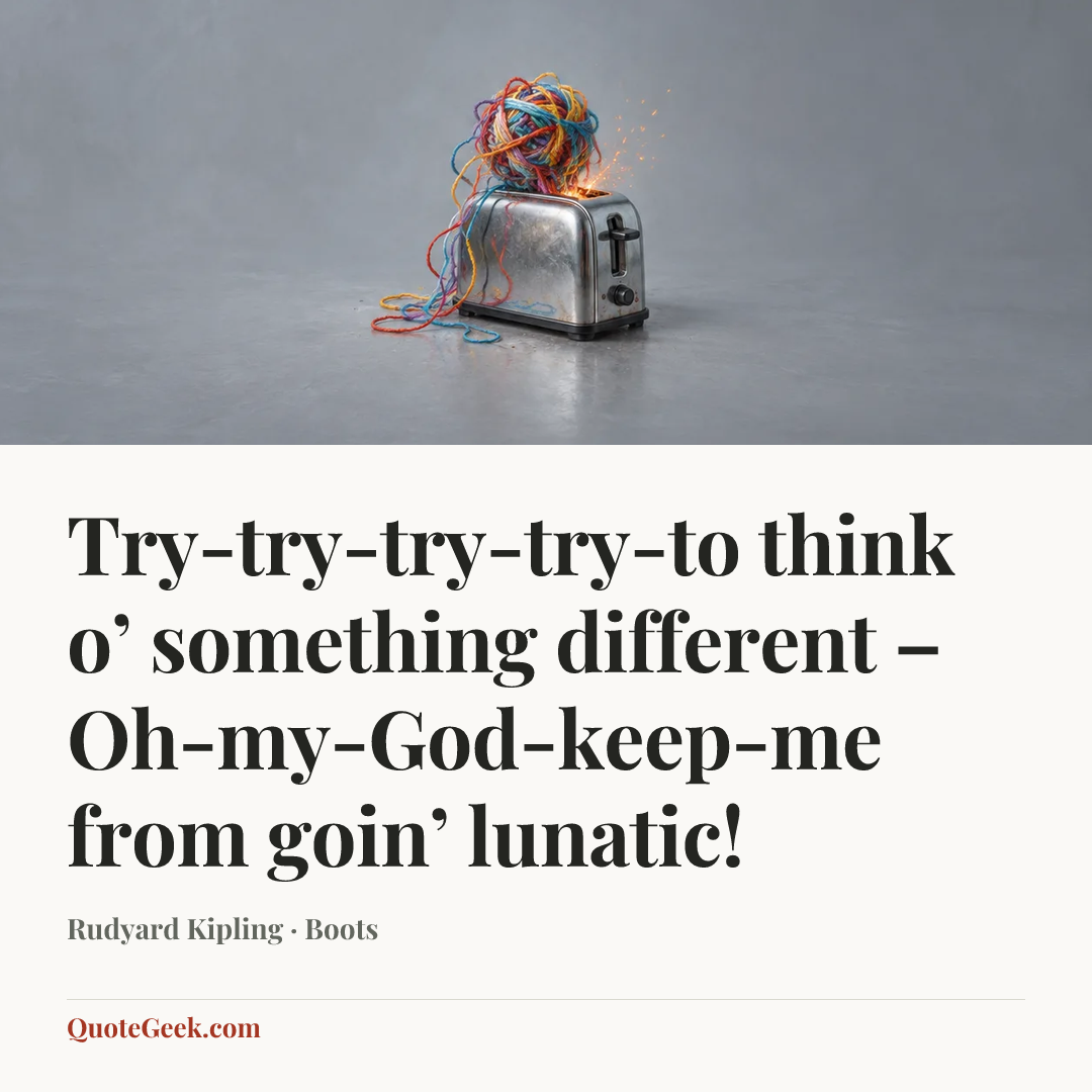 “Try-try-try-try-to think o’ something different –
Oh-my-God-keep-me from goin’ lunatic!” — Rudyard Kipling · Boots. Illustrated QuoteGeek card.