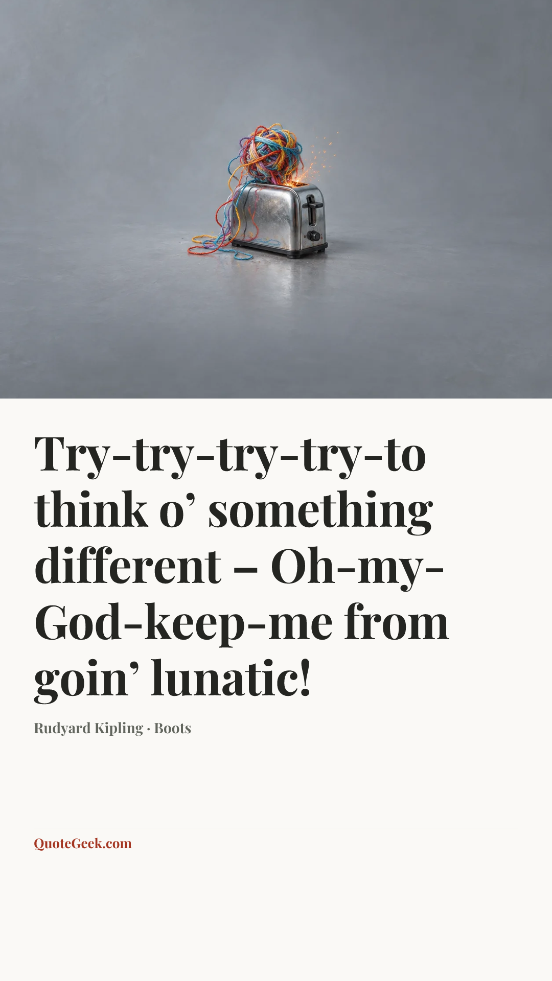 “Try-try-try-try-to think o’ something different –
Oh-my-God-keep-me from goin’ lunatic!” — Rudyard Kipling · Boots. Illustrated QuoteGeek card.