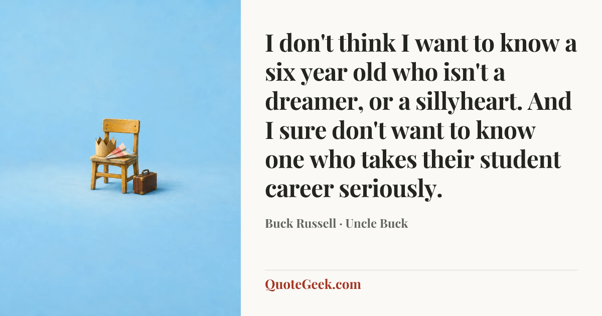 “I don't think I want to know a six year old who isn't a dreamer, or a sillyheart. And I sure don't want to know one who takes their student career seriously.” — Buck Russell · Uncle Buck. Illustrated QuoteGeek card.