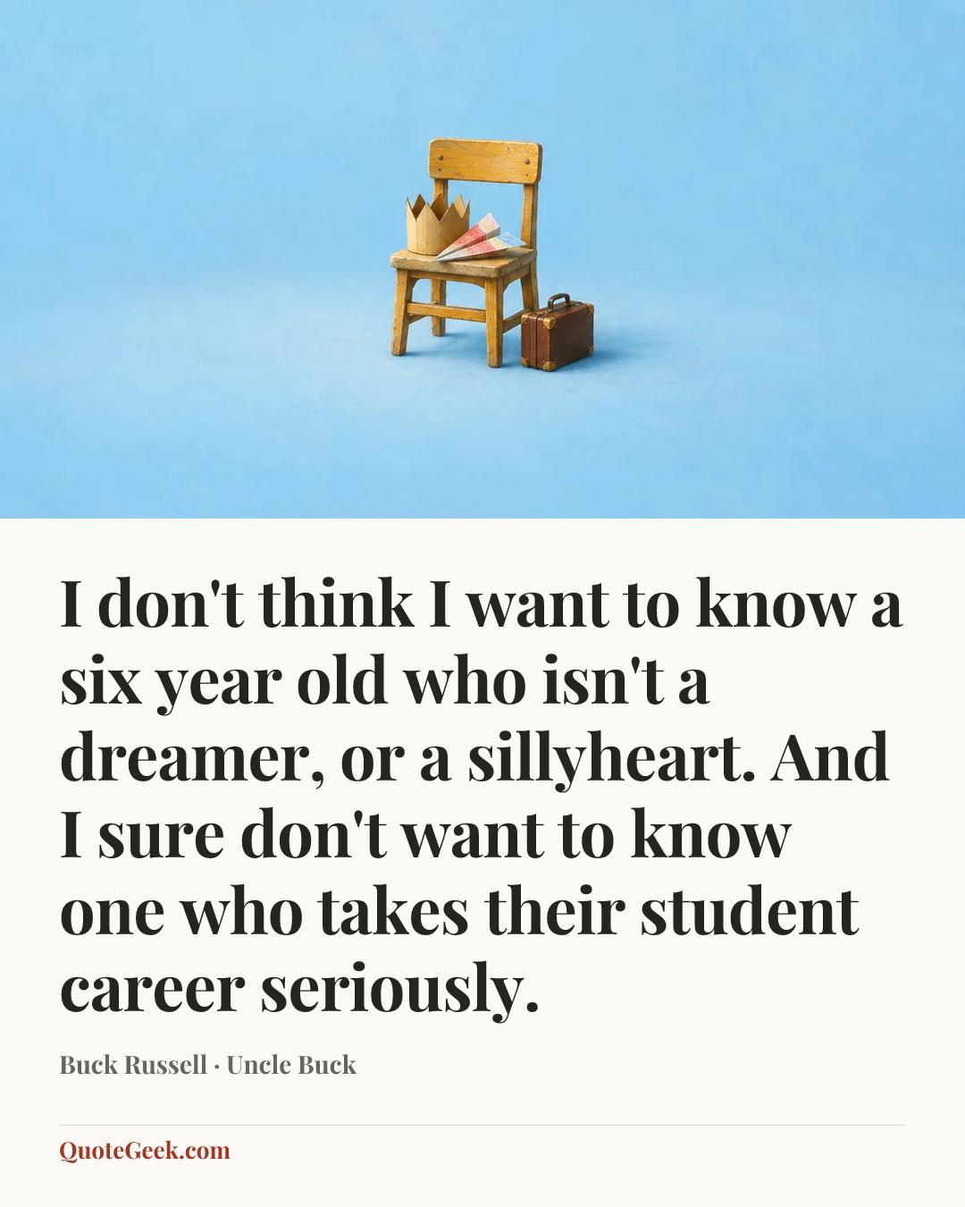 “I don't think I want to know a six year old who isn't a dreamer, or a sillyheart. And I sure don't want to know one who takes their student career seriously.” — Buck Russell · Uncle Buck. Illustrated QuoteGeek card.