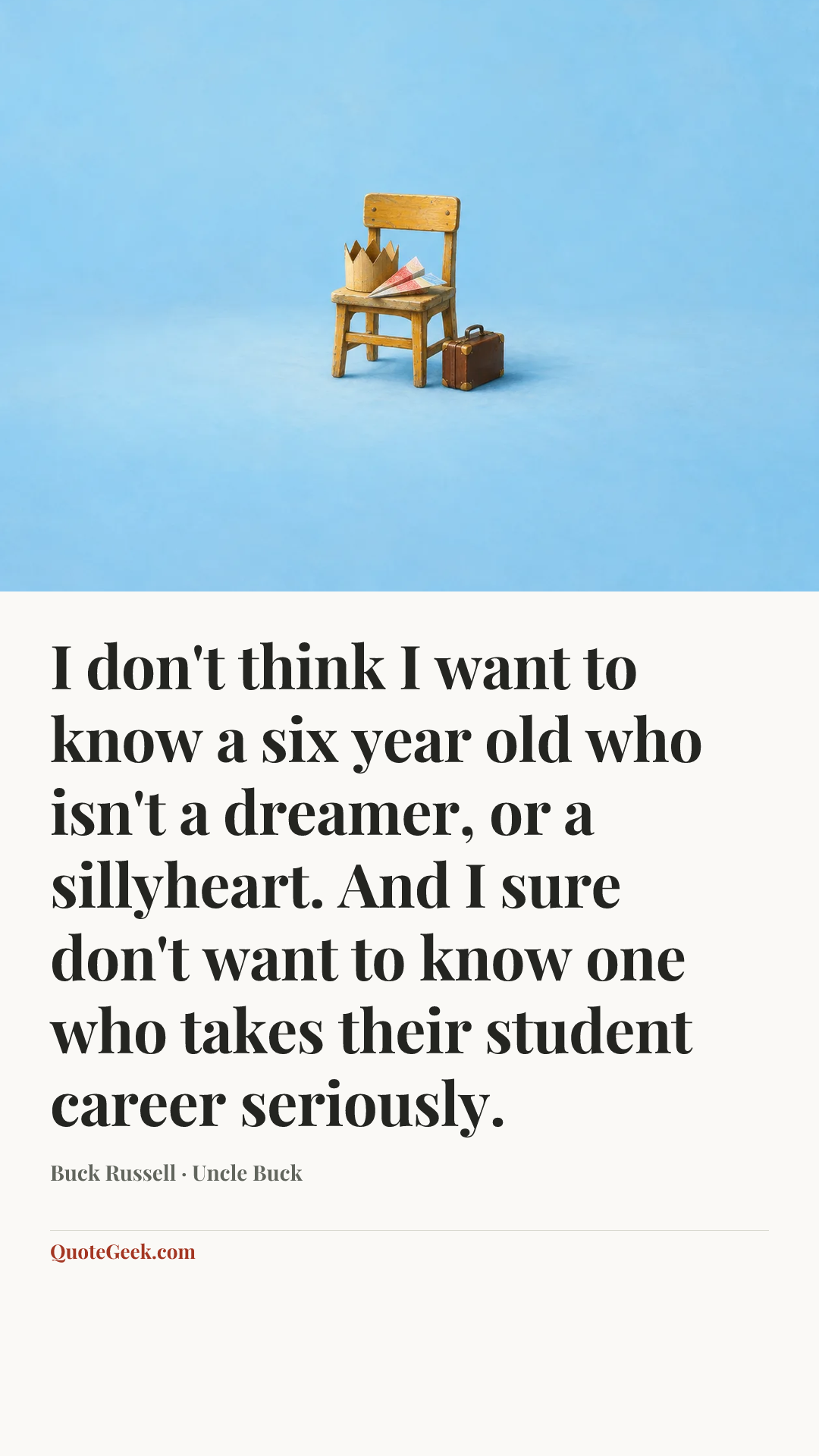 “I don't think I want to know a six year old who isn't a dreamer, or a sillyheart. And I sure don't want to know one who takes their student career seriously.” — Buck Russell · Uncle Buck. Illustrated QuoteGeek card.