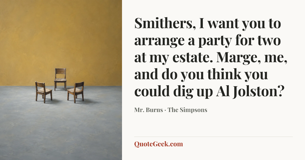 “Smithers, I want you to arrange a party for two at my estate. Marge, me, and do you think you could dig up Al Jolston?” — Mr. Burns · The Simpsons. Illustrated QuoteGeek card.