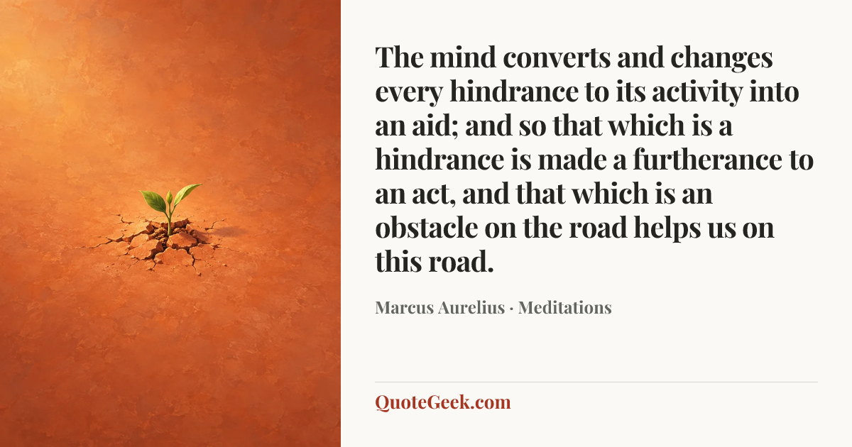 “The mind converts and changes every hindrance to its activity into an aid; and so that which is a hindrance is made a furtherance to an act, and that which is an obstacle on the road helps us on this road.” — Marcus Aurelius · Meditations. Illustrated QuoteGeek card.