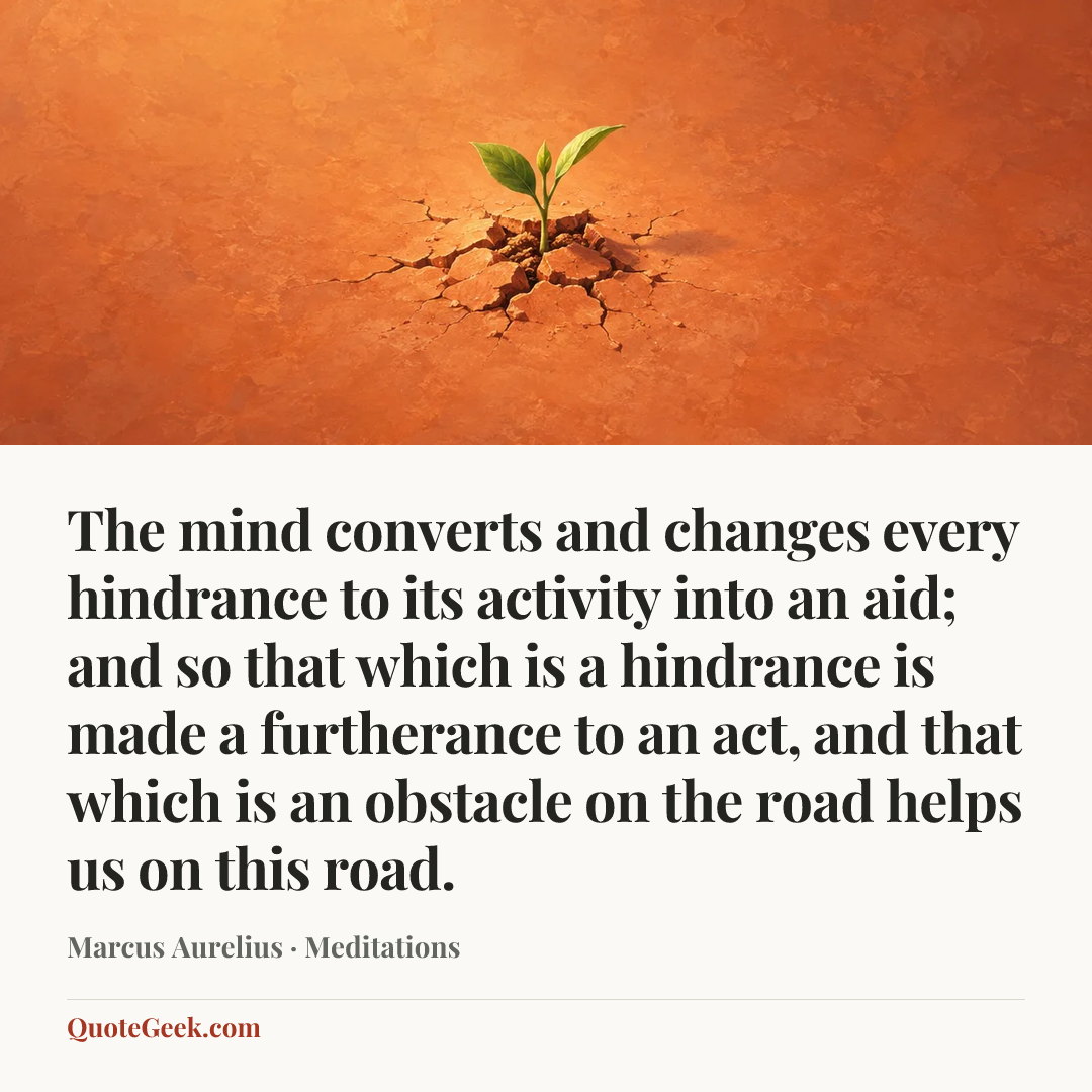 “The mind converts and changes every hindrance to its activity into an aid; and so that which is a hindrance is made a furtherance to an act, and that which is an obstacle on the road helps us on this road.” — Marcus Aurelius · Meditations. Illustrated QuoteGeek card.
