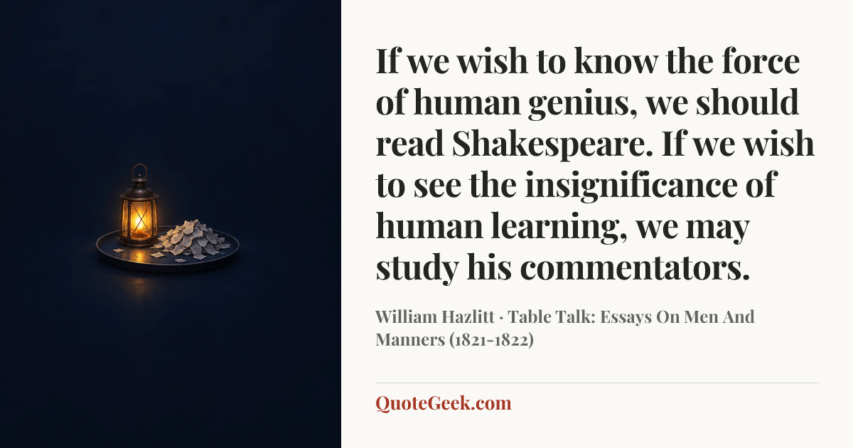 “If we wish to know the force of human genius, we should read Shakespeare. If we wish to see the insignificance of human learning, we may study his commentators.” — William Hazlitt · Table Talk: Essays On Men And Manners (1821-1822). Illustrated QuoteGeek card.