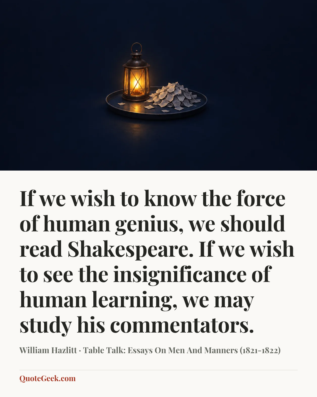 “If we wish to know the force of human genius, we should read Shakespeare. If we wish to see the insignificance of human learning, we may study his commentators.” — William Hazlitt · Table Talk: Essays On Men And Manners (1821-1822). Illustrated QuoteGeek card.