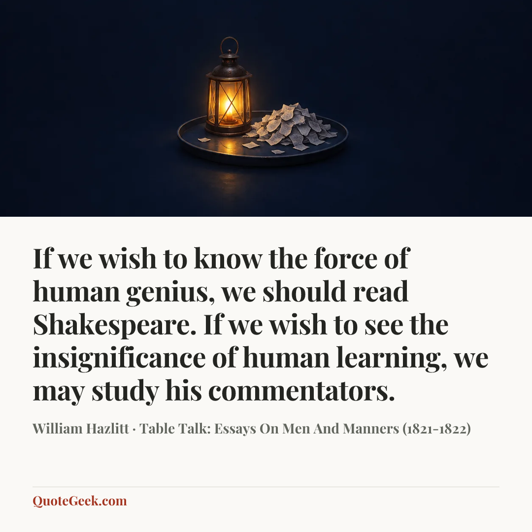 “If we wish to know the force of human genius, we should read Shakespeare. If we wish to see the insignificance of human learning, we may study his commentators.” — William Hazlitt · Table Talk: Essays On Men And Manners (1821-1822). Illustrated QuoteGeek card.
