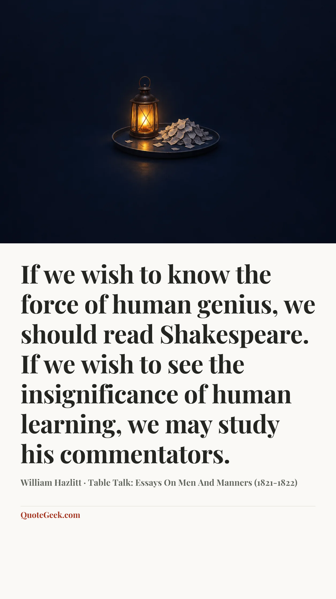 “If we wish to know the force of human genius, we should read Shakespeare. If we wish to see the insignificance of human learning, we may study his commentators.” — William Hazlitt · Table Talk: Essays On Men And Manners (1821-1822). Illustrated QuoteGeek card.
