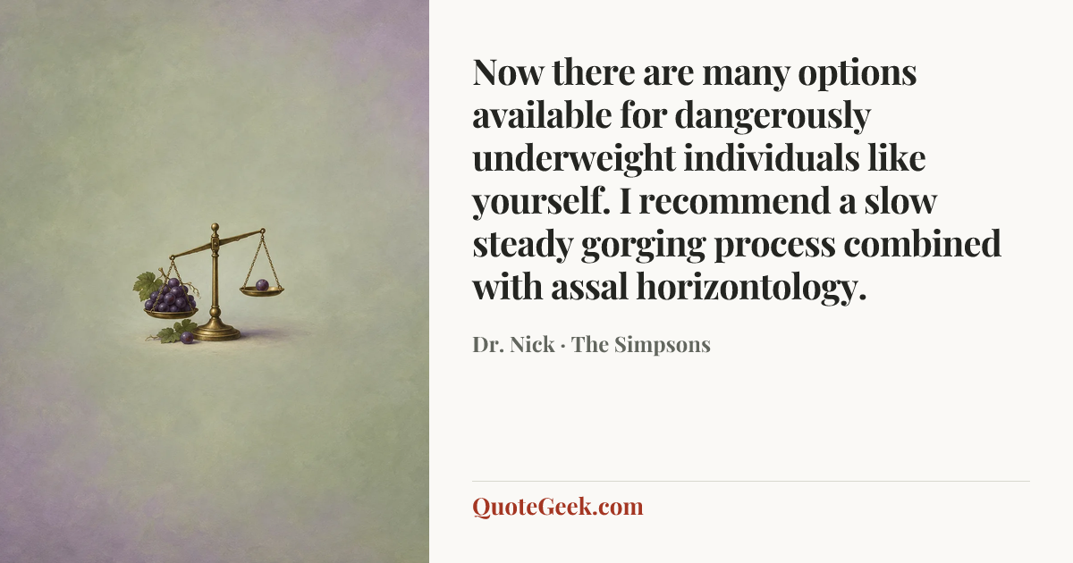 “Now there are many options available for dangerously underweight individuals like yourself. I recommend a slow steady gorging process combined with assal horizontology.” — Dr. Nick · The Simpsons. Illustrated QuoteGeek card.