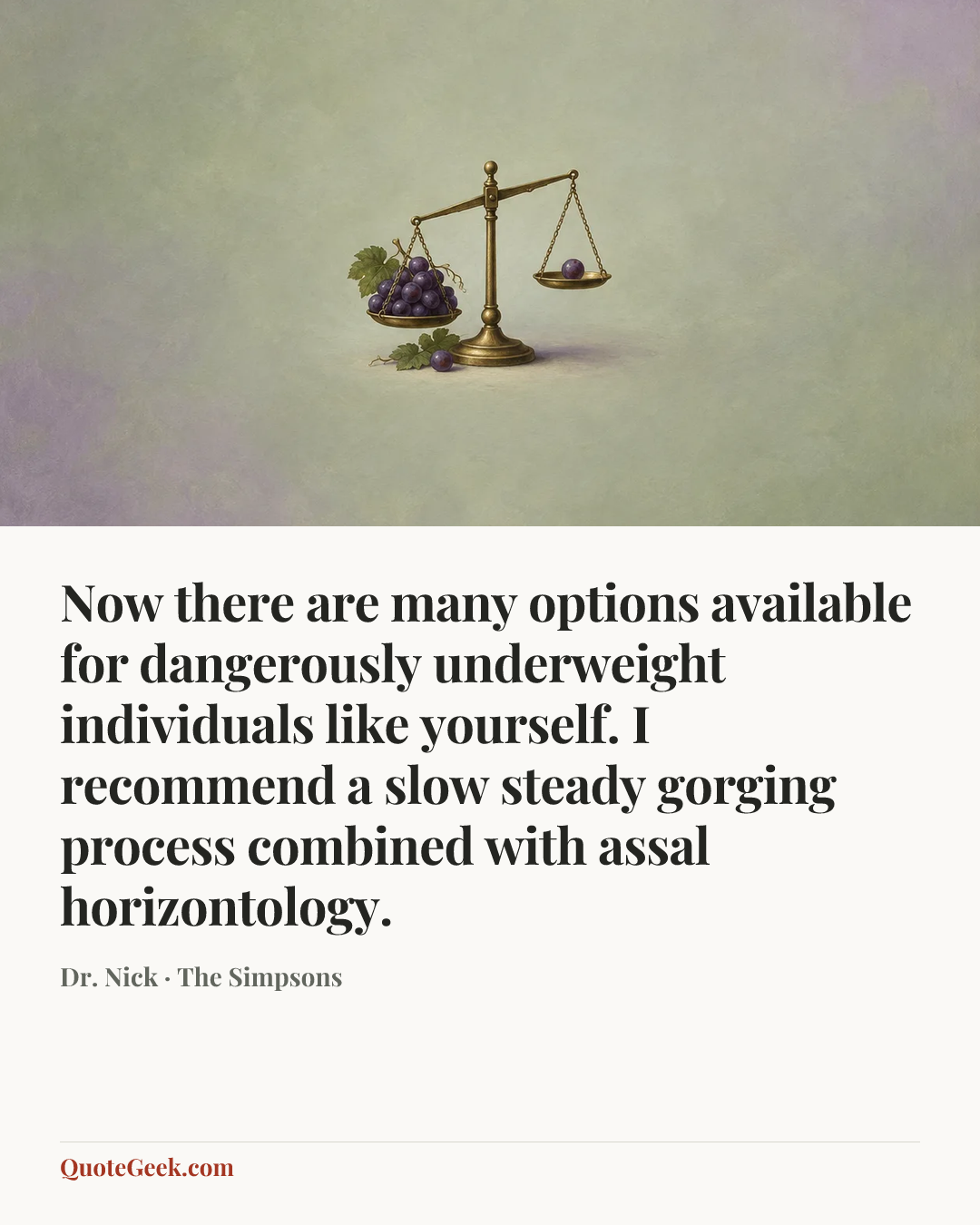 “Now there are many options available for dangerously underweight individuals like yourself. I recommend a slow steady gorging process combined with assal horizontology.” — Dr. Nick · The Simpsons. Illustrated QuoteGeek card.