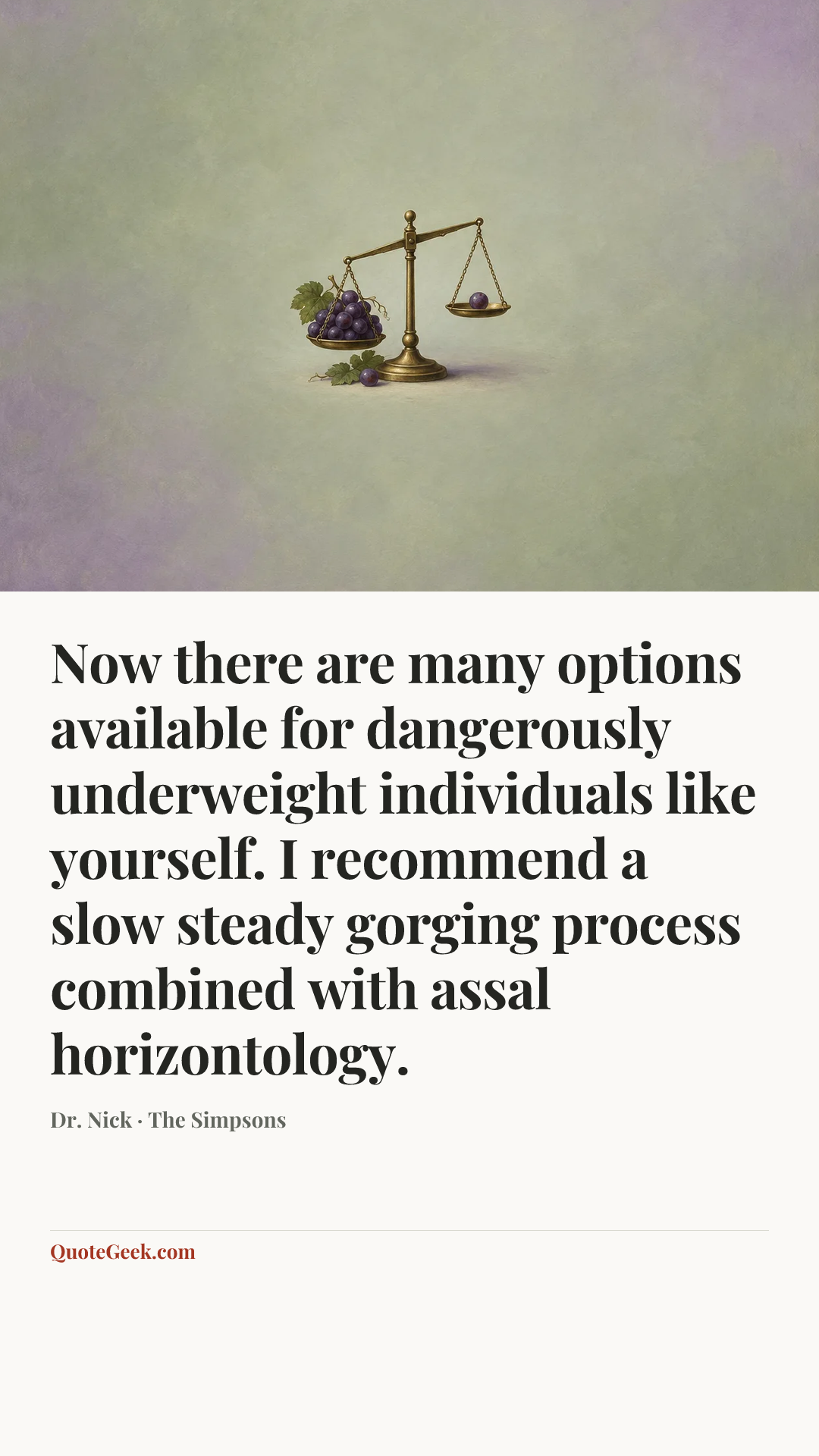 “Now there are many options available for dangerously underweight individuals like yourself. I recommend a slow steady gorging process combined with assal horizontology.” — Dr. Nick · The Simpsons. Illustrated QuoteGeek card.