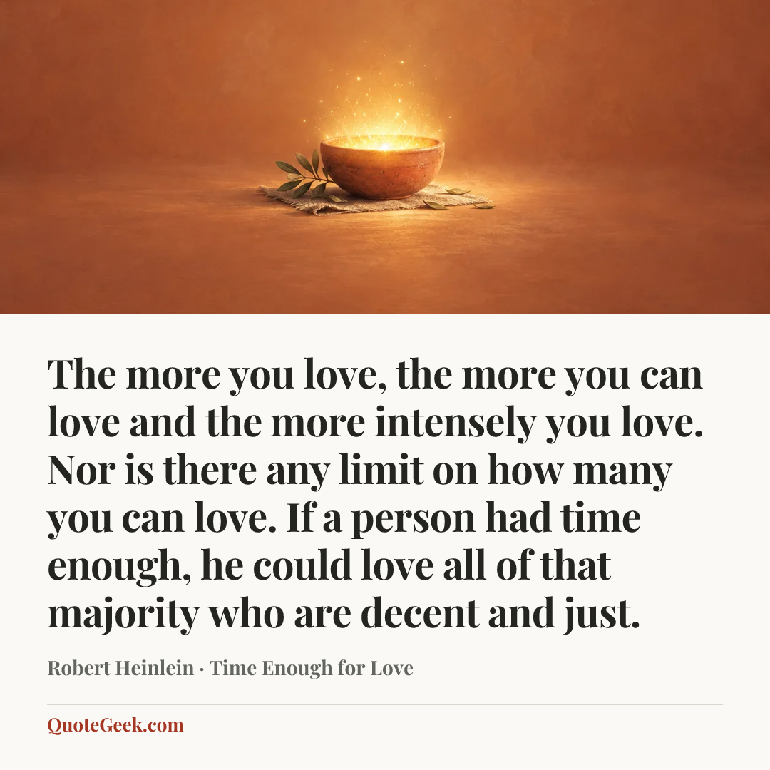 “The more you love, the more you can love and the more intensely you love. Nor is there any limit on how many you can love. If a person had time enough, he could love all of that majority who are decent and just.” — Robert Heinlein · Time Enough for Love. Illustrated QuoteGeek card.
