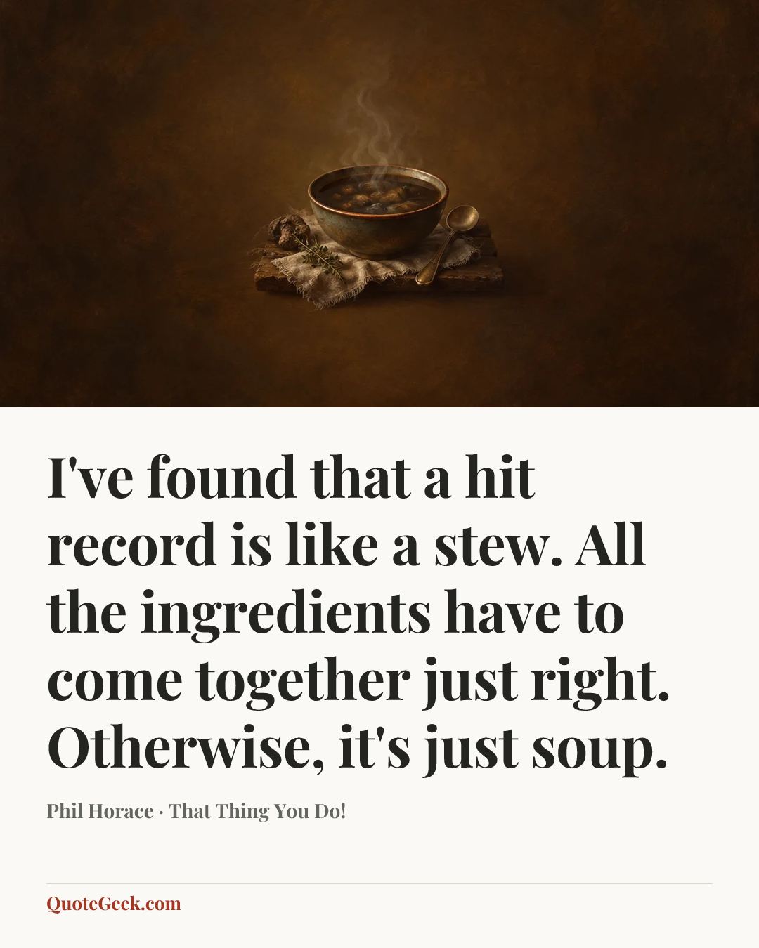 “I've found that a hit record is like a stew. All the ingredients have to come together just right. Otherwise, it's just soup.” — Phil Horace · That Thing You Do!. Illustrated QuoteGeek card.