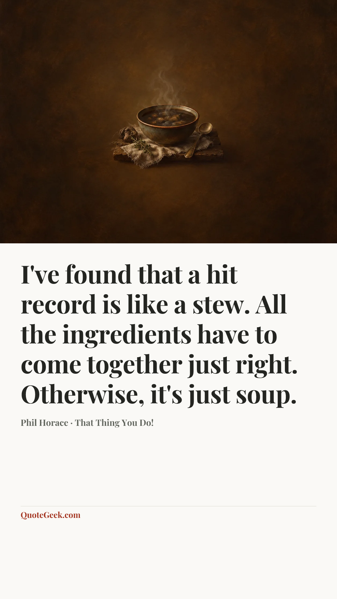 “I've found that a hit record is like a stew. All the ingredients have to come together just right. Otherwise, it's just soup.” — Phil Horace · That Thing You Do!. Illustrated QuoteGeek card.