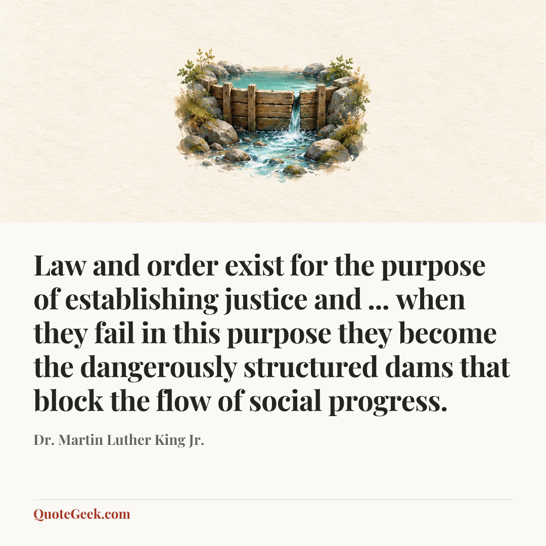 “Law and order exist for the purpose of establishing justice and ... when they fail in this purpose they become the dangerously structured dams that block the flow of social progress.” — Dr. Martin Luther King Jr.. Illustrated QuoteGeek card.